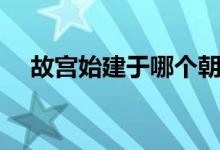 故宫始建于哪个朝代（故宫始建于明朝）