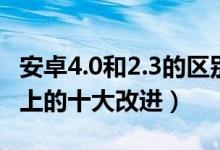 安卓4.0和2.3的区别（相比2.3安卓4.0在系统上的十大改进）