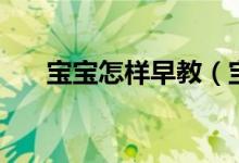 宝宝怎样早教（宝宝要怎样进行早教）