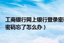 工商银行网上银行登录密码忘了怎么办（工商银行网上银行密码忘了怎么办）