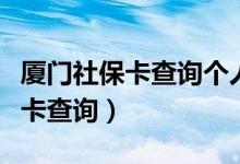 厦门社保卡查询个人账户查询余额（厦门社保卡查询）