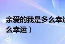 亲爱的我是多么幸运能够遇见你（亲爱的我多么幸运）