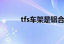 tfs车架是铝合金的吗（tfs车架）