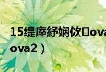 15缇庢紓娴佽ova鍏ㄩ泦（15美少女漂流记ova2）