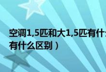 空调1,5匹和大1,5匹有什么区别（格力空调大1 5匹和1 5匹有什么区别）