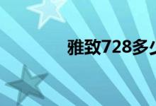 雅致728多少钱（雅致728）