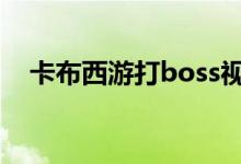 卡布西游打boss视频（卡布西游魔晶粉）