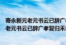 寄永新元老元书云已辞广孝复归禾山白云矣（关于寄永新元老元书云已辞广孝复归禾山白云矣介绍）