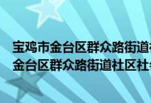 宝鸡市金台区群众路街道社区社会组织联合会（关于宝鸡市金台区群众路街道社区社会组织联合会介绍）