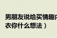 男朋友说给买情趣内衣（男朋友给你买情趣内衣你什么想法）