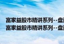 富家益股市精讲系列--盘面细节精讲：从入门到精通（关于富家益股市精讲系列--盘面细节精讲：从入门到精通介绍）