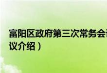 富阳区政府第三次常务会议（关于富阳区政府第三次常务会议介绍）