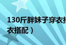 130斤胖妹子穿衣搭配短发（130斤胖妹子穿衣搭配）