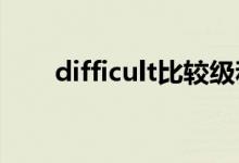 difficult比较级和最高级形式是什么