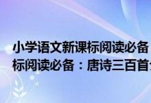 小学语文新课标阅读必备：唐诗三百首（关于小学语文新课标阅读必备：唐诗三百首介绍）