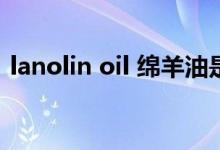 lanolin oil 绵羊油是干什么用的（lanolin）