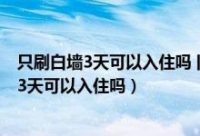 只刷白墙3天可以入住吗 旧房刷漆后多久可入住（只刷白墙3天可以入住吗）