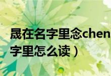 晟在名字里念cheng好还是sheng好（晟在名字里怎么读）