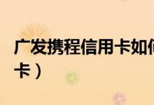 广发携程信用卡如何登录携程（广发携程信用卡）