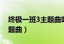 终极一班3主题曲叫什么名字（终极一班3主题曲）