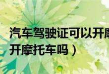 汽车驾驶证可以开摩托车嘛（汽车驾驶证可以开摩托车吗）