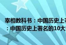 宰相教科书：中国历史上著名的10大宰相（关于宰相教科书：中国历史上著名的10大宰相介绍）