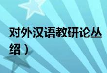 对外汉语教研论丛（关于对外汉语教研论丛介绍）