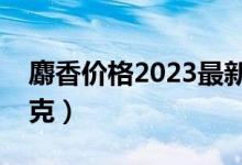 麝香价格2023最新价格（人工麝香多少钱一克）