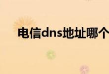 电信dns地址哪个最快（电信dns地址）