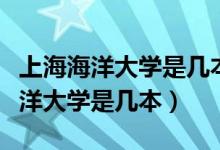 上海海洋大学是几本大学录取分数线（上海海洋大学是几本）