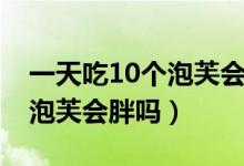 一天吃10个泡芙会胖吗为什么（一天吃10个泡芙会胖吗）