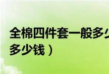 全棉四件套一般多少钱一个（全棉四件套一般多少钱）