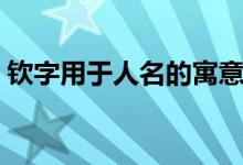 钦字用于人名的寓意（钦字取名字寓意如何）