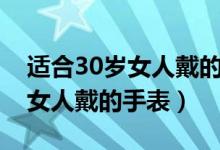 适合30岁女人戴的手表世界品牌（适合30岁女人戴的手表）