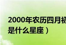 2000年农历四月初六是什么星座（四月初六是什么星座）