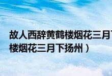 故人西辞黄鹤楼烟花三月下扬州是唐代诗人（古人西辞黄鹤楼烟花三月下扬州）