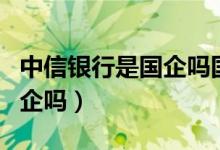 中信银行是国企吗国家资质吗（中信银行是国企吗）