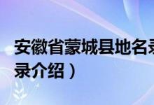 安徽省蒙城县地名录（关于安徽省蒙城县地名录介绍）