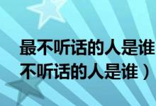 最不听话的人是谁 脑筋急转弯打四个字（最不听话的人是谁）