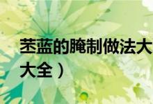 苤蓝的腌制做法大全10斤（苤蓝的腌制做法大全）