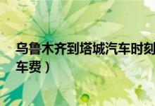 乌鲁木齐到塔城汽车时刻表/汽车票查询（乌鲁木齐到塔城车费）