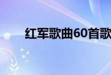 红军歌曲60首歌词（红军歌曲60首）