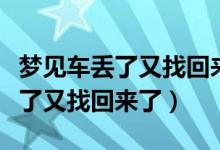 梦见车丢了又找回来了但车变样了（梦见车丢了又找回来了）