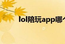 lol陪玩app哪个好（lol陪玩app）