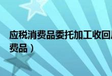 应税消费品委托加工收回后直接销售的消费税计入（应税消费品）