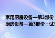 家用厨房设备—第3部份：试验方法与检验规则（关于家用厨房设备—第3部份：试验方法与检验规则介绍）