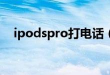 ipodspro打电话（ipod touch 打电话）