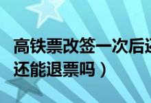 高铁票改签一次后还能退票吗（高铁票改签后还能退票吗）