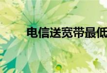 电信送宽带最低消费（电信送宽带）