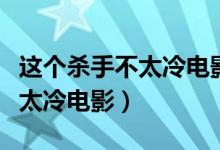 这个杀手不太冷电影男主死了没（这个杀手不太冷电影）